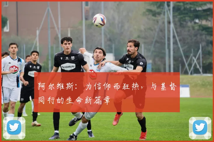 阿尔维斯：为信仰而狂热，与基督同行的生命新篇章