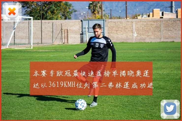 本赛季欧冠最快速度榜单揭晓奥蓬达以3619KMH位列第二弗林蓬成功进军前十