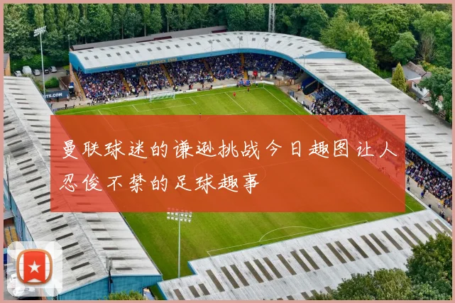 曼联球迷的谦逊挑战今日趣图让人忍俊不禁的足球趣事