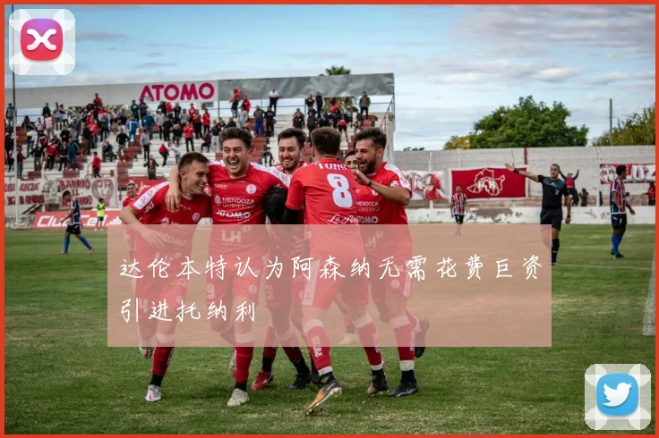 达伦本特认为阿森纳无需花费巨资引进托纳利