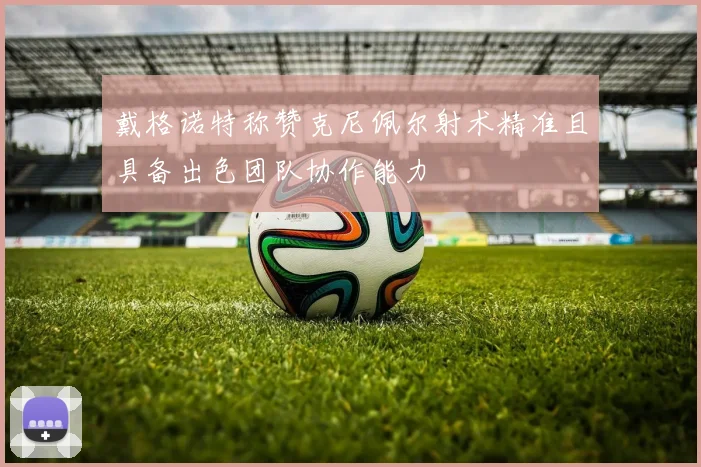 戴格诺特称赞克尼佩尔射术精准且具备出色团队协作能力