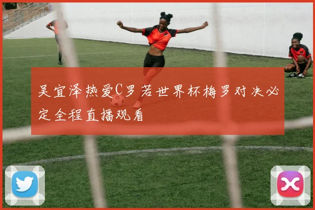 吴宜泽热爱C罗若世界杯梅罗对决必定全程直播观看
