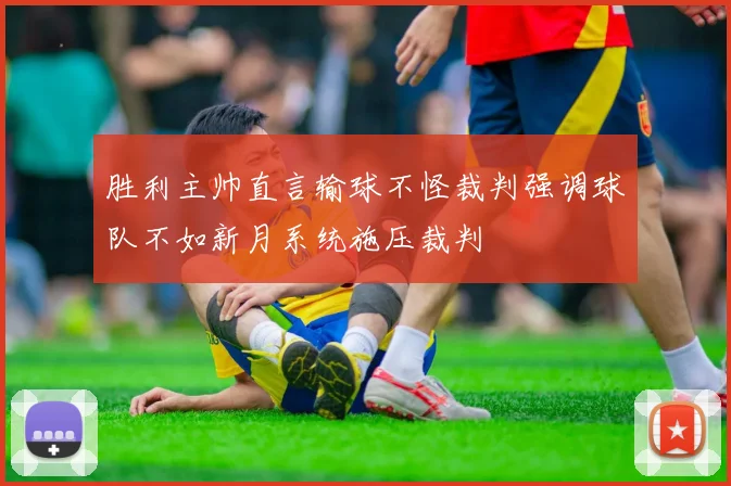 胜利主帅直言输球不怪裁判强调球队不如新月系统施压裁判