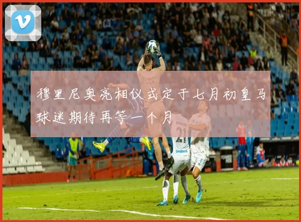 穆里尼奥亮相仪式定于七月初皇马球迷期待再等一个月