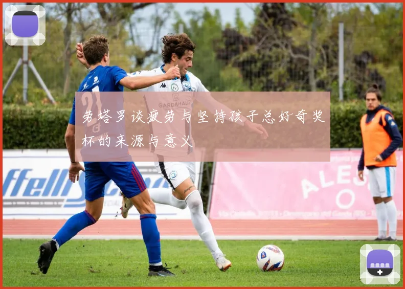 劳塔罗谈疲劳与坚持孩子总好奇奖杯的来源与意义