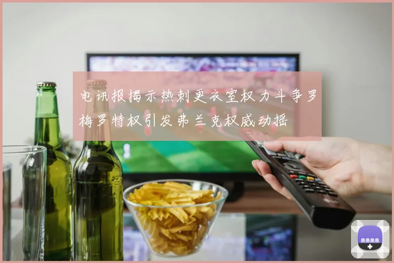 电讯报揭示热刺更衣室权力斗争罗梅罗特权引发弗兰克权威动摇