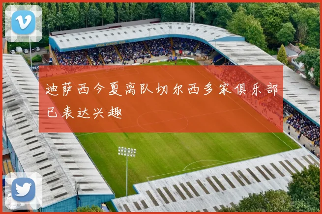 迪萨西今夏离队切尔西多家俱乐部已表达兴趣