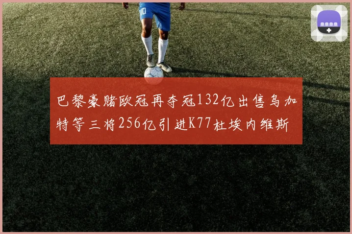 巴黎豪赌欧冠再夺冠132亿出售乌加特等三将256亿引进K77杜埃内维斯等五名新援