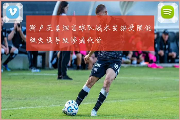 斯卢茨基坦言球队战术安排受限低级失误导致惨痛代价