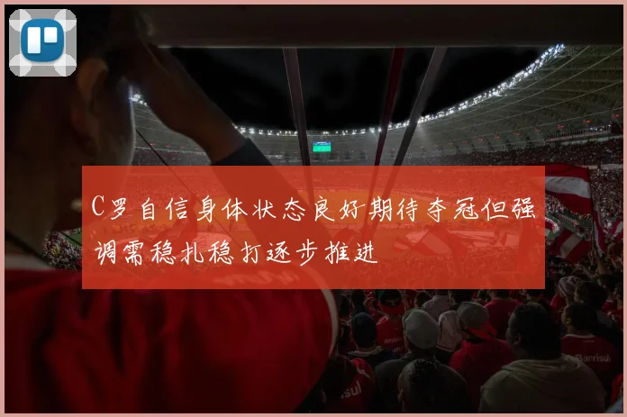 C罗自信身体状态良好期待夺冠但强调需稳扎稳打逐步推进
