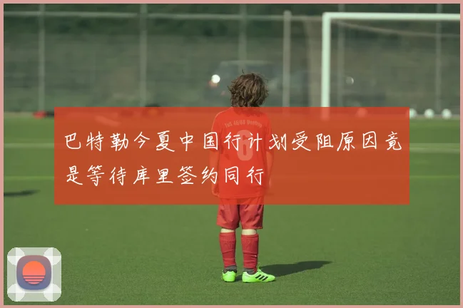 巴特勒今夏中国行计划受阻原因竟是等待库里签约同行