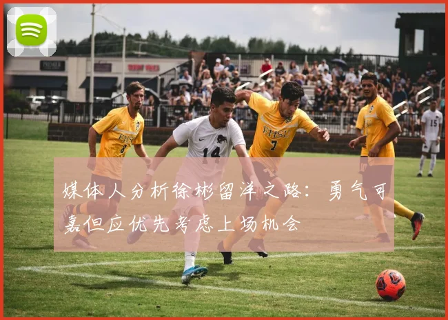 媒体人分析徐彬留洋之路：勇气可嘉但应优先考虑上场机会