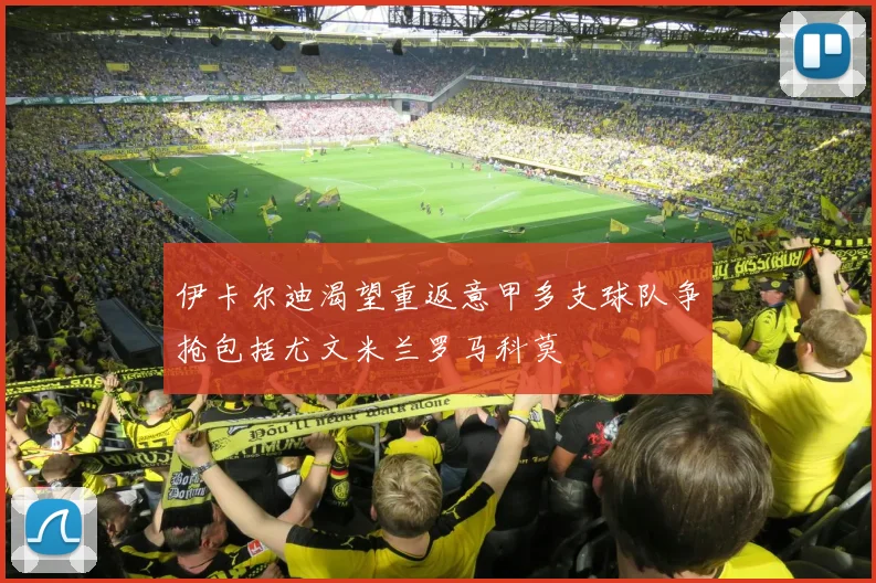 伊卡尔迪渴望重返意甲多支球队争抢包括尤文米兰罗马科莫