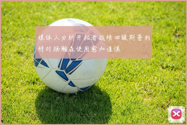 媒体人分析开拓者战绩回暖斯普利特对杨瀚森使用愈加谨慎