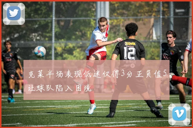 克莱半场表现低迷仅得3分正负值5让球队陷入困境